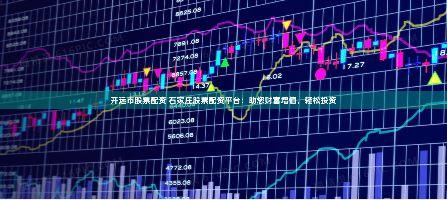 开远市股票配资 石家庄股票配资平台：助您财富增值，轻松投资