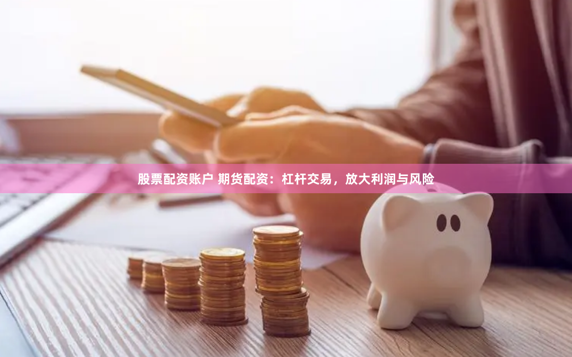 股票配资账户 期货配资：杠杆交易，放大利润与风险