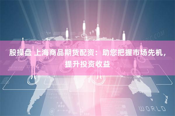 股操盘 上海商品期货配资：助您把握市场先机，提升投资收益