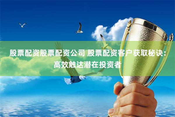 股票配资股票配资公司 股票配资客户获取秘诀：高效触达潜在投资者