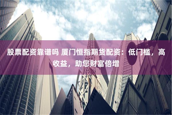 股票配资靠谱吗 厦门恒指期货配资：低门槛，高收益，助您财富倍增