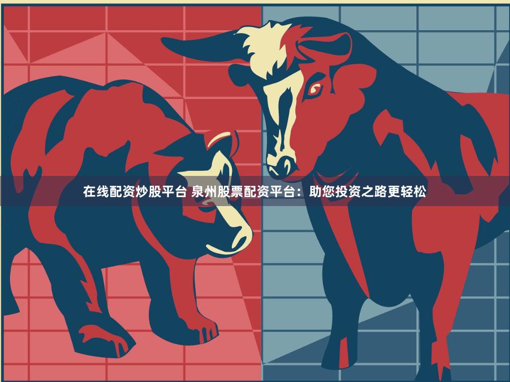 在线配资炒股平台 泉州股票配资平台：助您投资之路更轻松