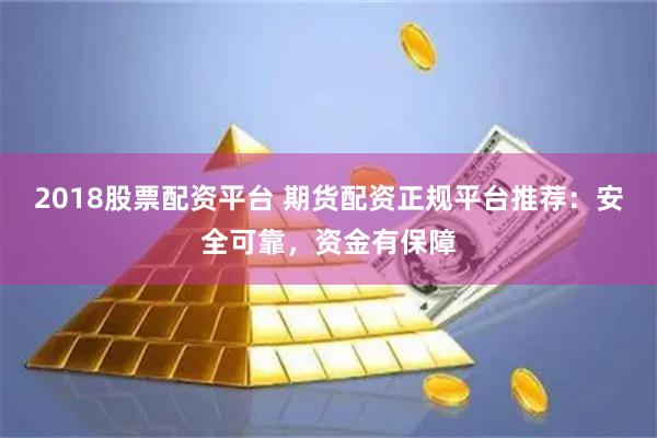 2018股票配资平台 期货配资正规平台推荐：安全可靠，资金有保障