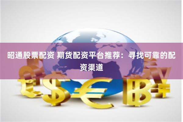 昭通股票配资 期货配资平台推荐：寻找可靠的配资渠道