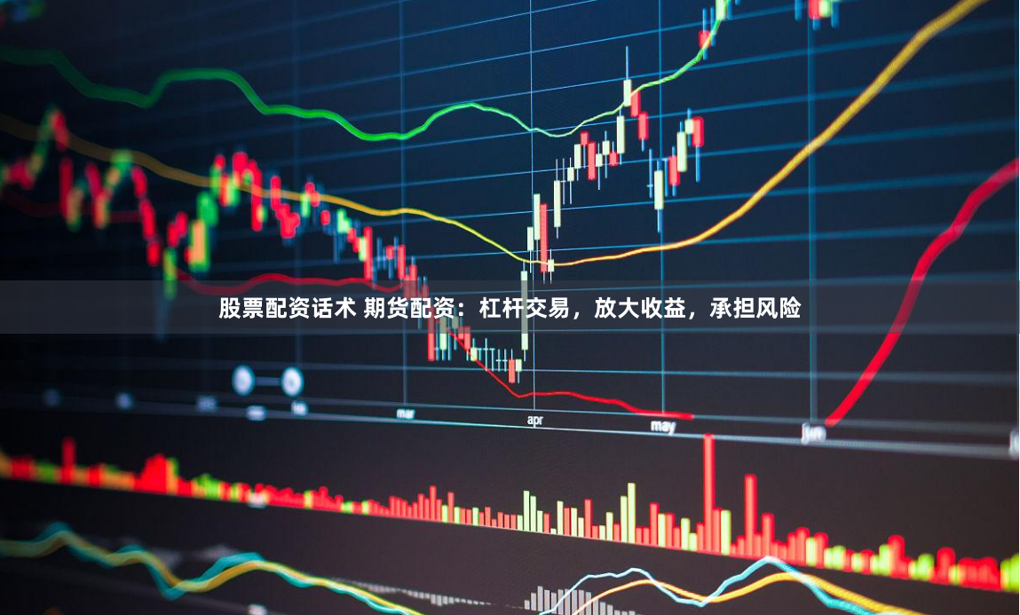 股票配资话术 期货配资：杠杆交易，放大收益，承担风险