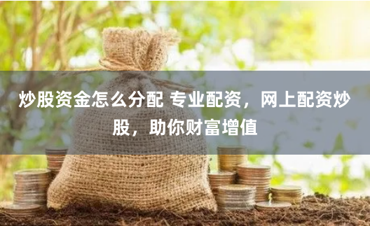炒股资金怎么分配 专业配资，网上配资炒股，助你财富增值