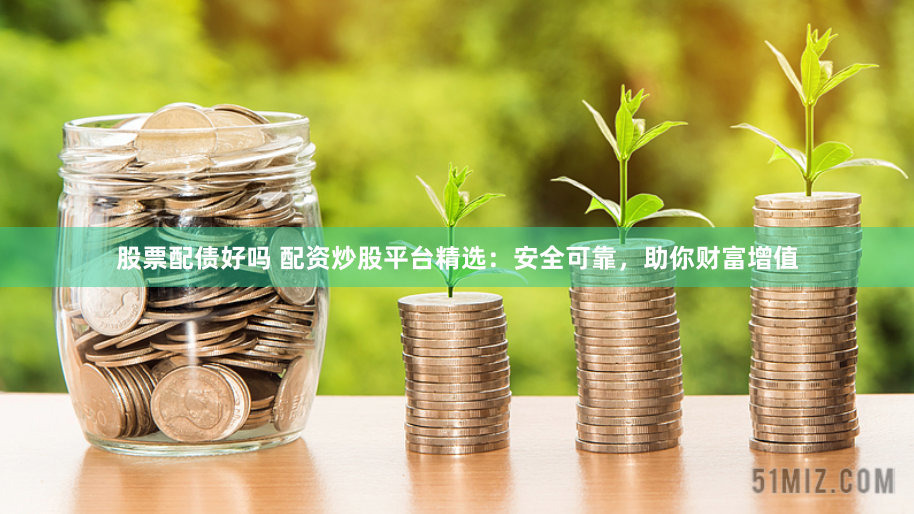 股票配债好吗 配资炒股平台精选：安全可靠，助你财富增值