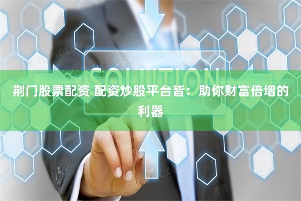 荆门股票配资 配资炒股平台皆：助你财富倍增的利器