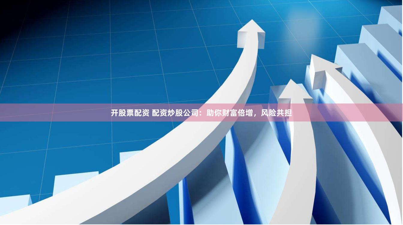 开股票配资 配资炒股公司：助你财富倍增，风险共担