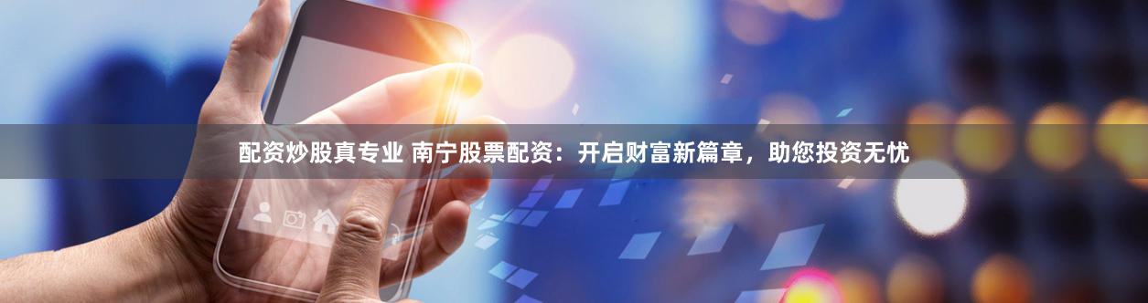 配资炒股真专业 南宁股票配资：开启财富新篇章，助您投资无忧