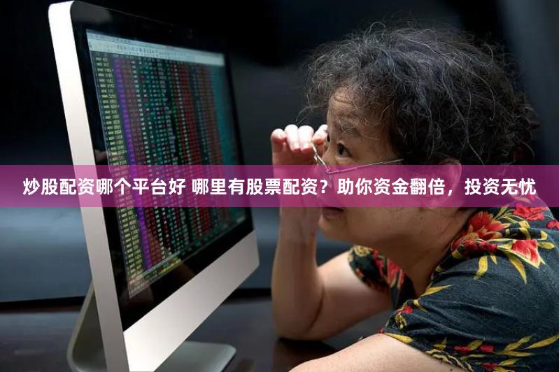 炒股配资哪个平台好 哪里有股票配资？助你资金翻倍，投资无忧