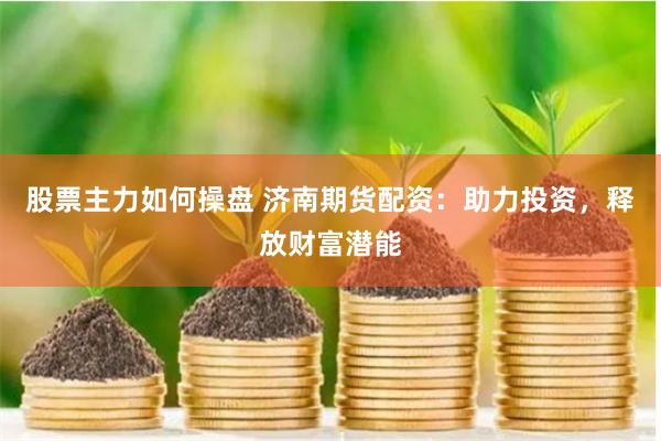 股票主力如何操盘 济南期货配资：助力投资，释放财富潜能