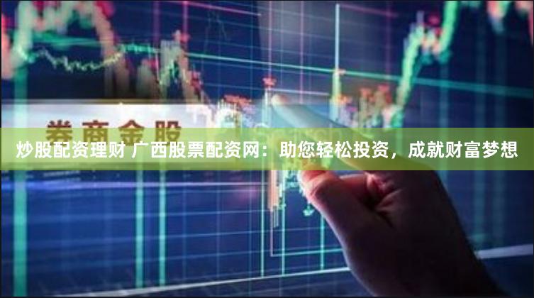 炒股配资理财 广西股票配资网：助您轻松投资，成就财富梦想