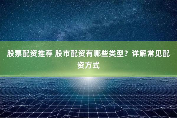 股票配资推荐 股市配资有哪些类型？详解常见配资方式