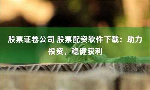 股票证卷公司 股票配资软件下载：助力投资，稳健获利