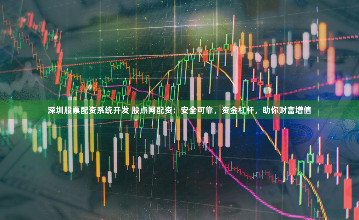 深圳股票配资系统开发 股点网配资：安全可靠，资金杠杆，助你财富增值