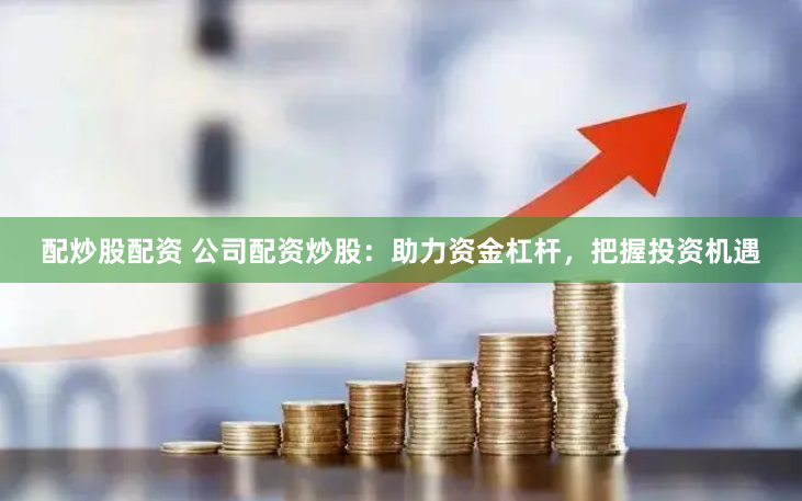 配炒股配资 公司配资炒股：助力资金杠杆，把握投资机遇