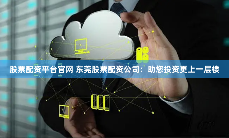 股票配资平台官网 东莞股票配资公司：助您投资更上一层楼