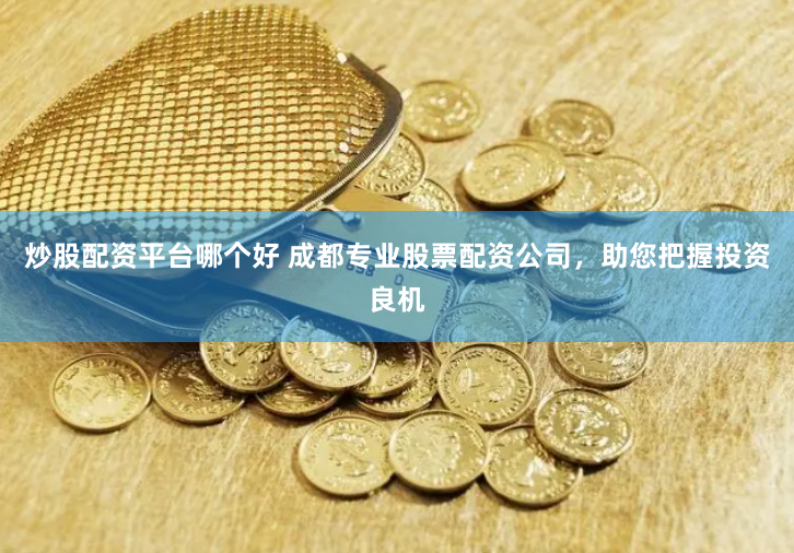 炒股配资平台哪个好 成都专业股票配资公司，助您把握投资良机