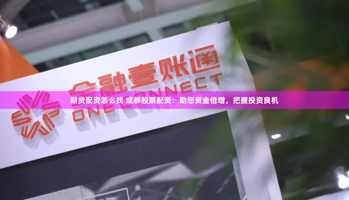期货配资怎么找 成都股票配资：助您资金倍增，把握投资良机