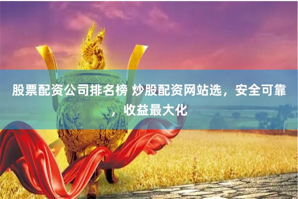 股票配资公司排名榜 炒股配资网站选，安全可靠，收益最大化