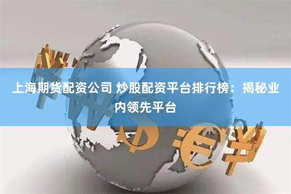上海期货配资公司 炒股配资平台排行榜：揭秘业内领先平台