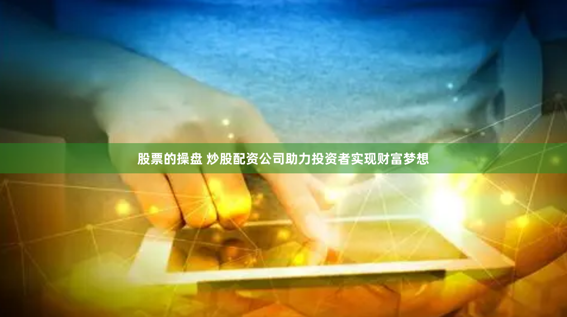 股票的操盘 炒股配资公司助力投资者实现财富梦想