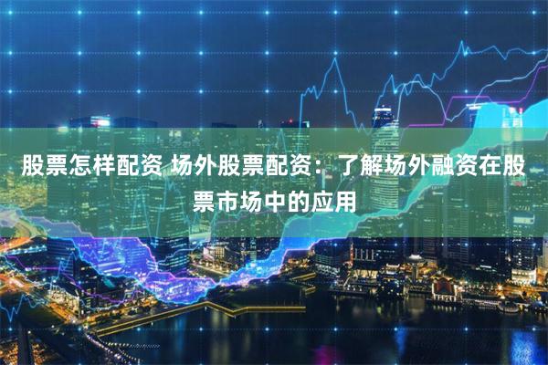 股票怎样配资 场外股票配资：了解场外融资在股票市场中的应用