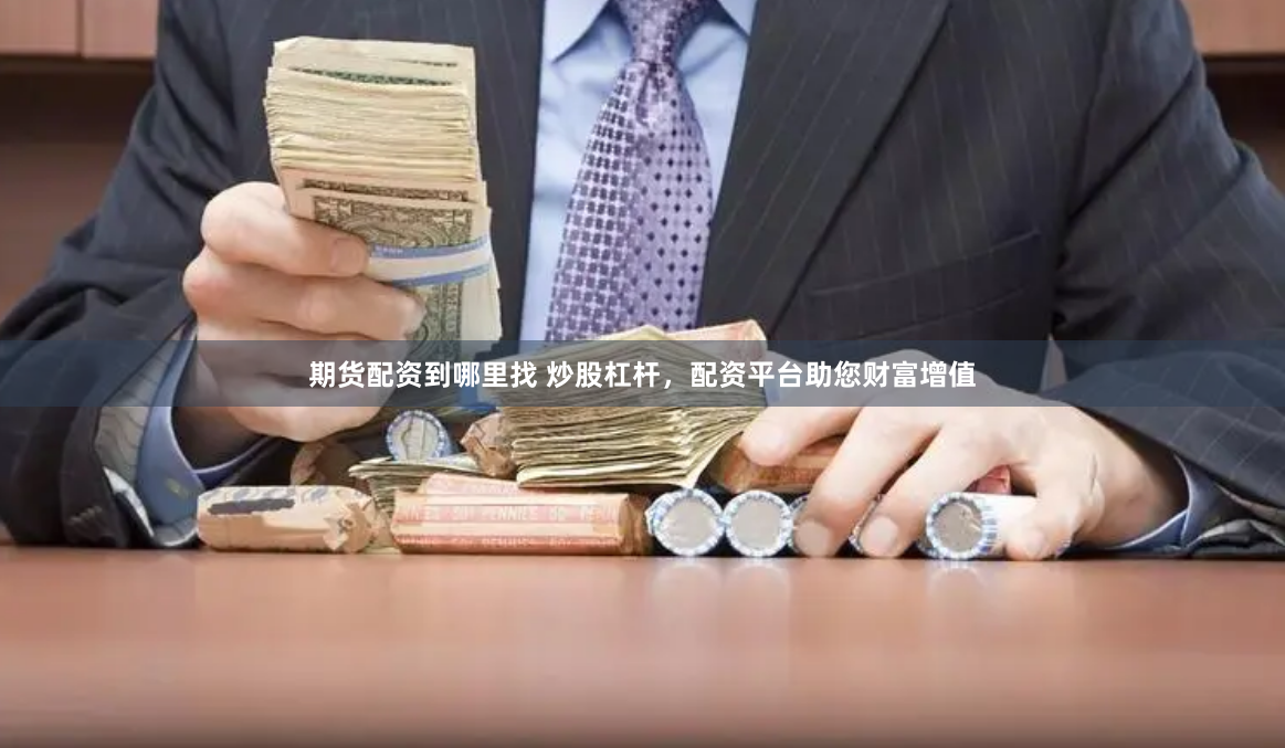 期货配资到哪里找 炒股杠杆，配资平台助您财富增值