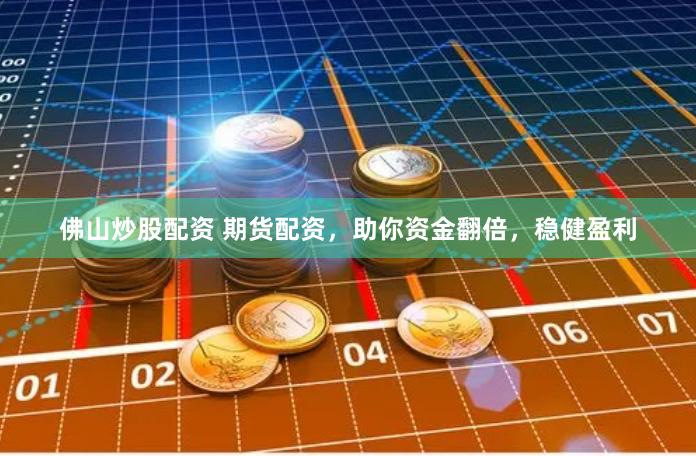 佛山炒股配资 期货配资，助你资金翻倍，稳健盈利