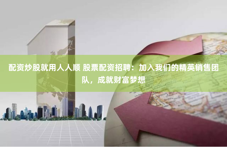 配资炒股就用人人顺 股票配资招聘：加入我们的精英销售团队，成就财富梦想