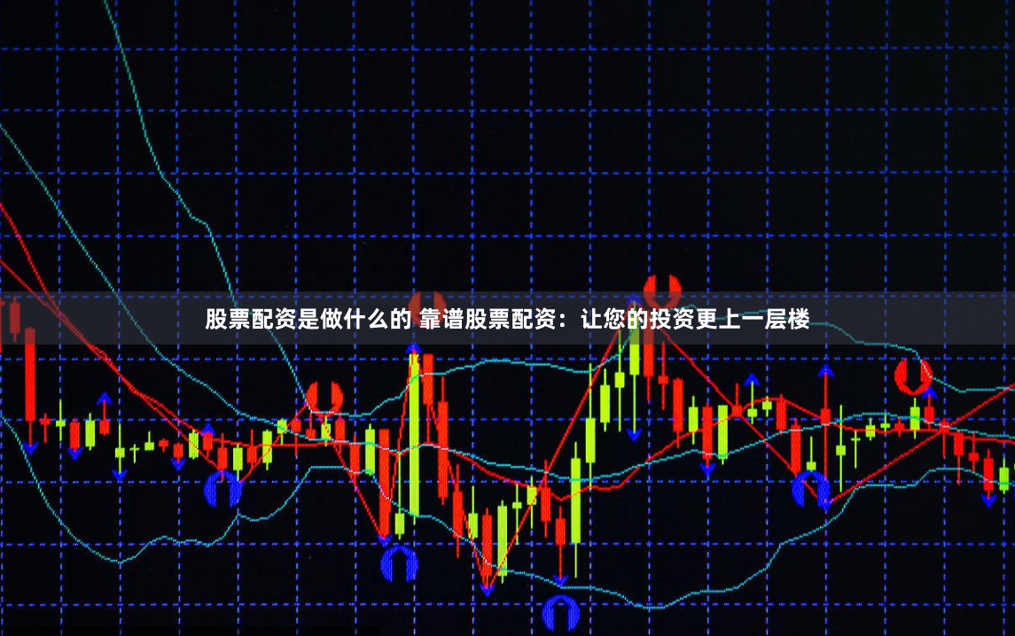 股票配资是做什么的 靠谱股票配资：让您的投资更上一层楼