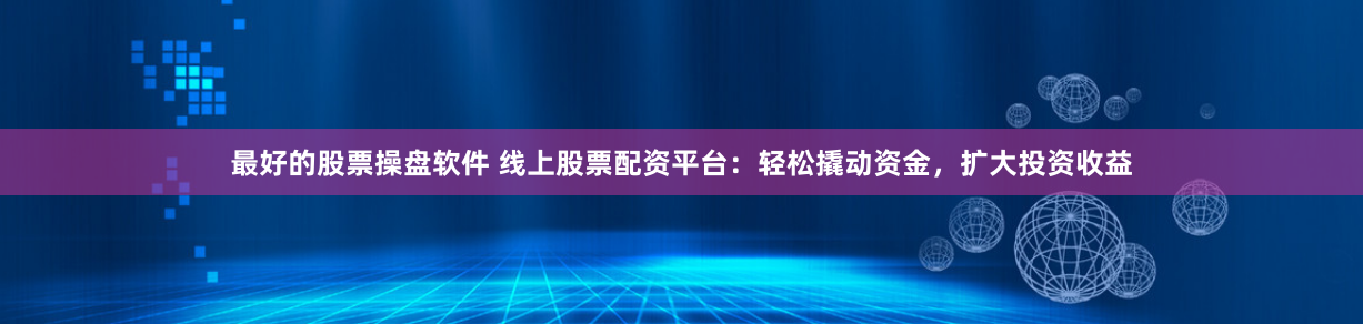 最好的股票操盘软件 线上股票配资平台：轻松撬动资金，扩大投资收益