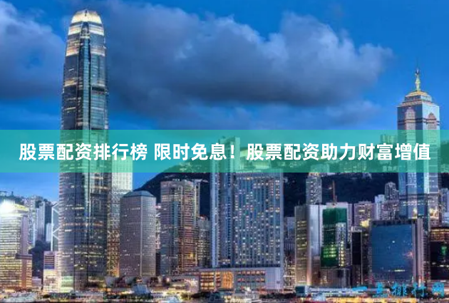 股票配资排行榜 限时免息！股票配资助力财富增值
