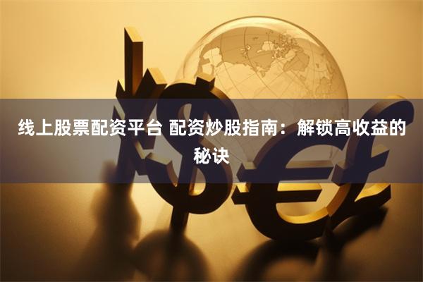 线上股票配资平台 配资炒股指南：解锁高收益的秘诀