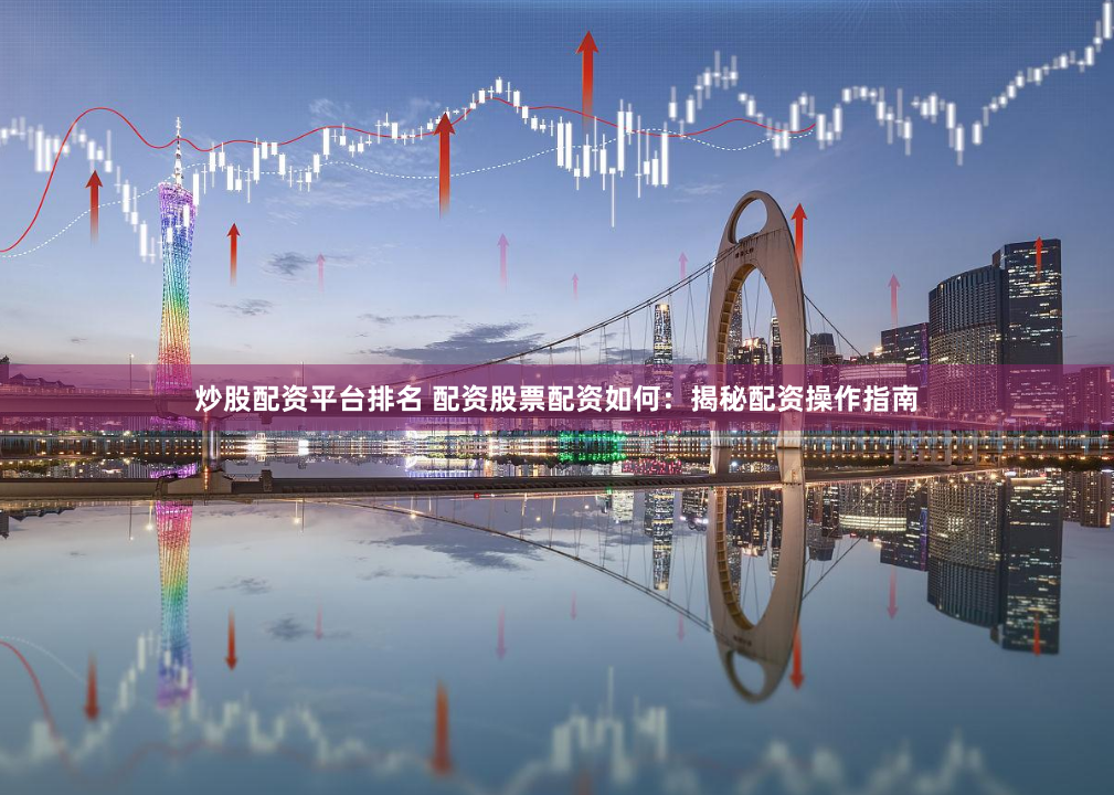 炒股配资平台排名 配资股票配资如何：揭秘配资操作指南