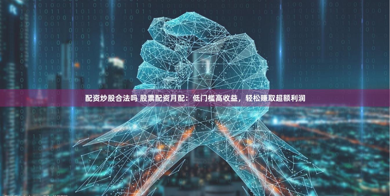配资炒股合法吗 股票配资月配：低门槛高收益，轻松赚取超额利润