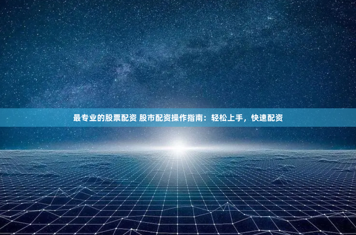 最专业的股票配资 股市配资操作指南：轻松上手，快速配资