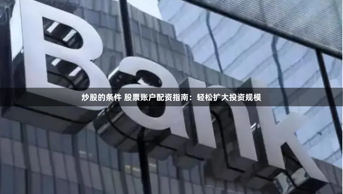 炒股的条件 股票账户配资指南：轻松扩大投资规模