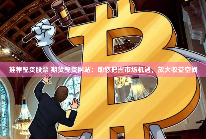 推荐配资股票 期货配资网站：助您把握市场机遇，放大收益空间