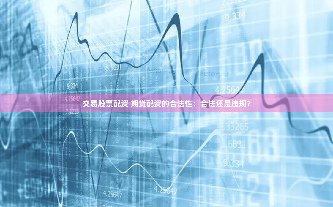 交易股票配资 期货配资的合法性：合法还是违规？