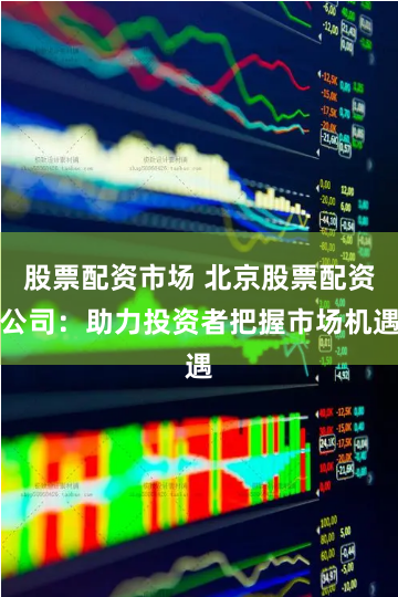 股票配资市场 北京股票配资公司：助力投资者把握市场机遇