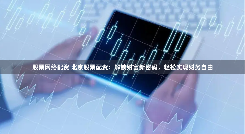 股票网络配资 北京股票配资：解锁财富新密码，轻松实现财务自由