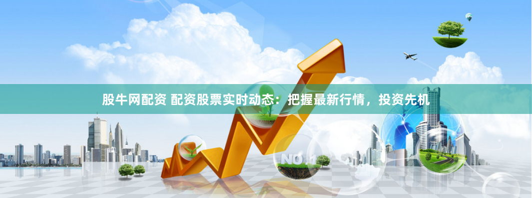 股牛网配资 配资股票实时动态：把握最新行情，投资先机