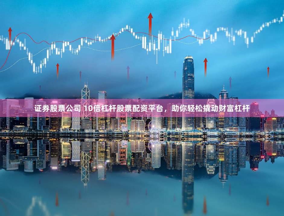 证券股票公司 10倍杠杆股票配资平台，助你轻松撬动财富杠杆