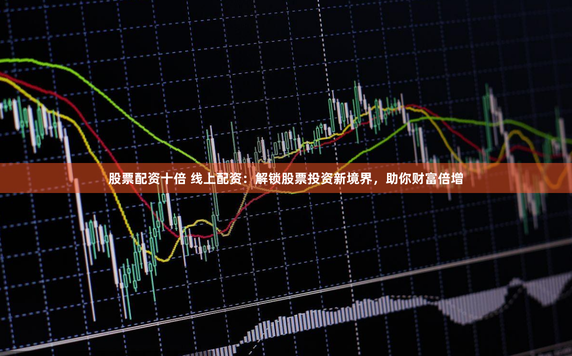 股票配资十倍 线上配资：解锁股票投资新境界，助你财富倍增