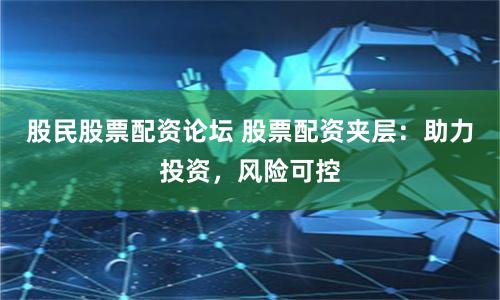 股民股票配资论坛 股票配资夹层：助力投资，风险可控
