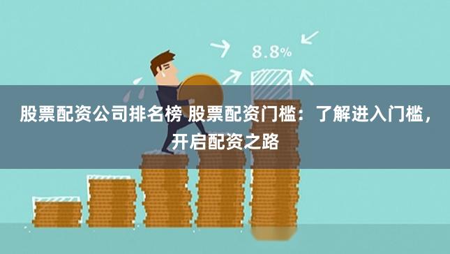 股票配资公司排名榜 股票配资门槛：了解进入门槛，开启配资之路