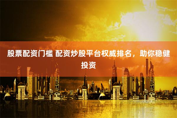 股票配资门槛 配资炒股平台权威排名，助你稳健投资