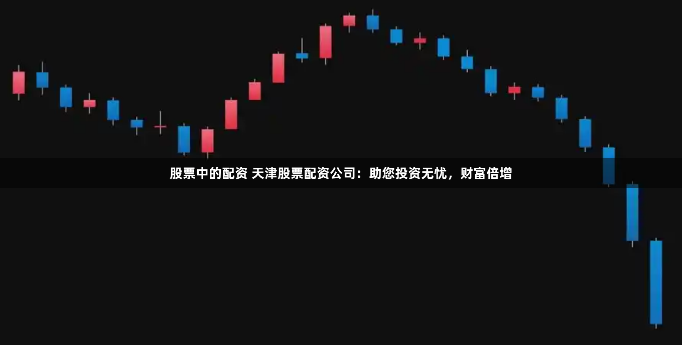 股票中的配资 天津股票配资公司：助您投资无忧，财富倍增